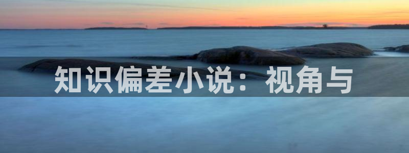 不科学御兽小说趣笔阁：知识偏差小说：视角与